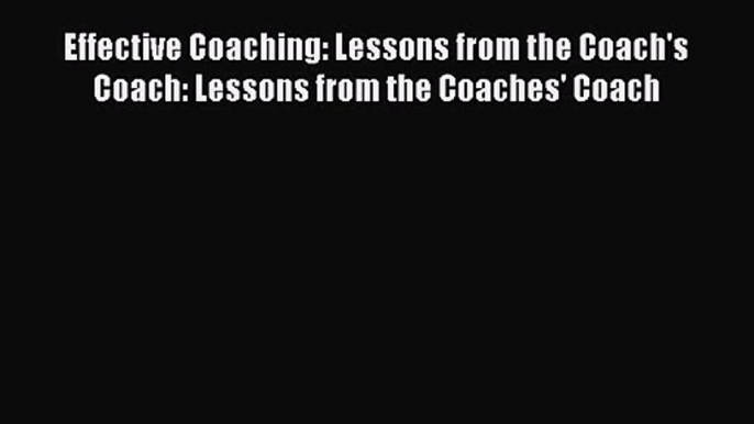 Effective Coaching: Lessons from the Coach's Coach: Lessons from the Coaches' Coach [Read]