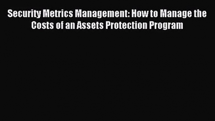 Security Metrics Management: How to Manage the Costs of an Assets Protection Program [Read]