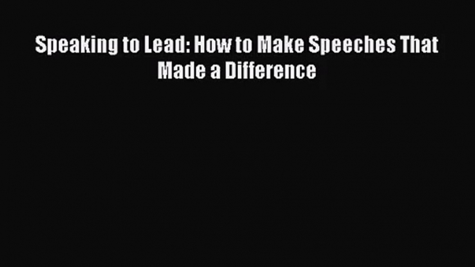 Speaking to Lead: How to Make Speeches That Made a Difference [PDF Download] Full Ebook