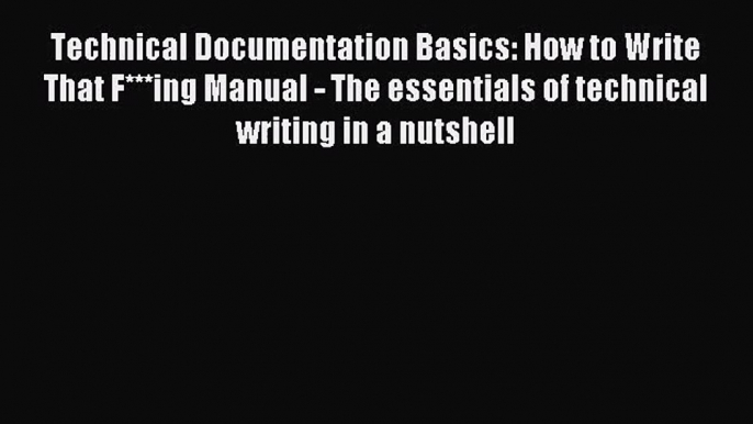 Technical Documentation Basics: How to Write That F***ing Manual - The essentials of technical