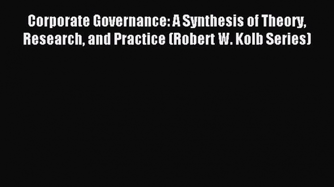 Corporate Governance: A Synthesis of Theory Research and Practice (Robert W. Kolb Series) [PDF]