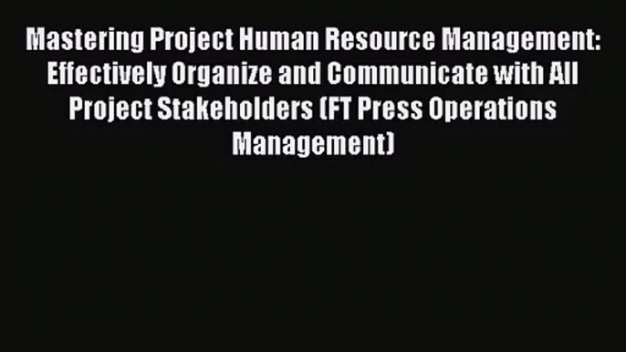 Mastering Project Human Resource Management: Effectively Organize and Communicate with All