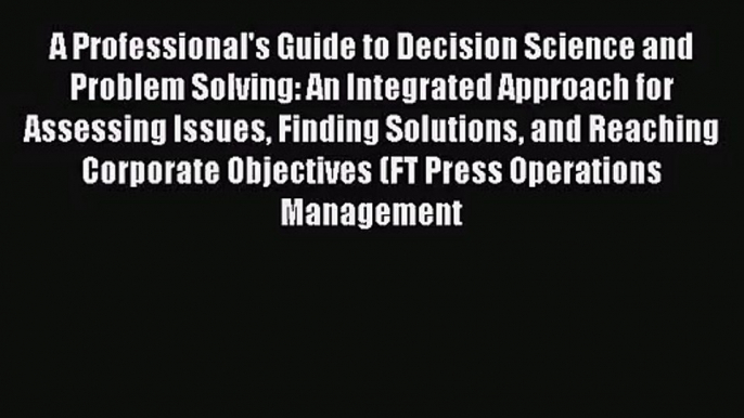 A Professional's Guide to Decision Science and Problem Solving: An Integrated Approach for