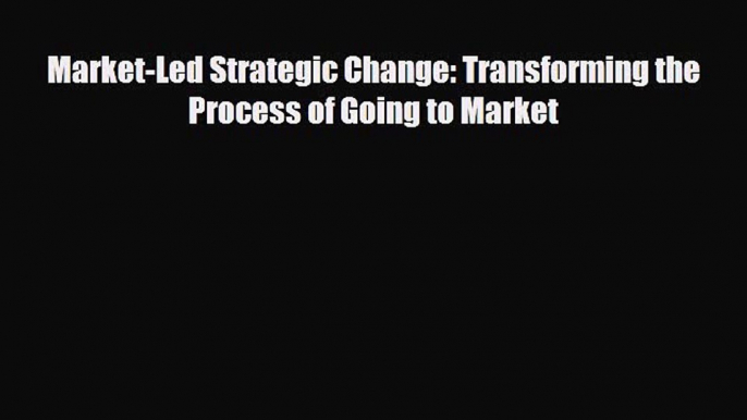 PDF Download Market-Led Strategic Change: Transforming the Process of Going to Market Download