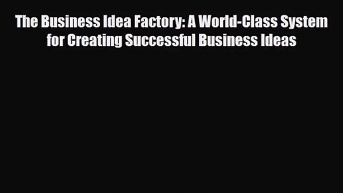 PDF Download The Business Idea Factory: A World-Class System for Creating Successful Business