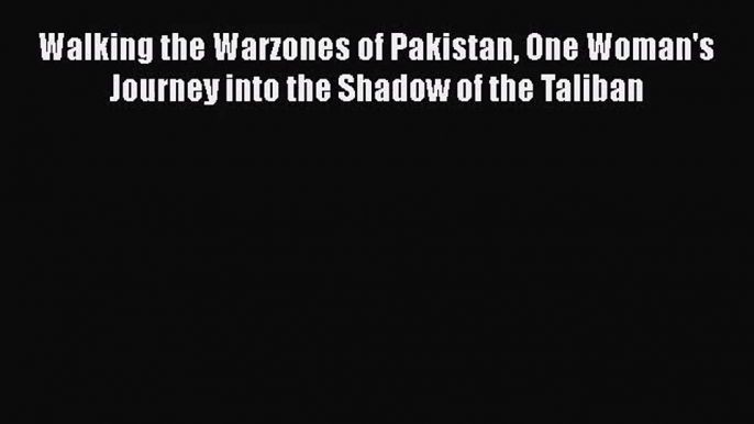 [PDF Download] Walking the Warzones of Pakistan One Woman's Journey into the Shadow of the