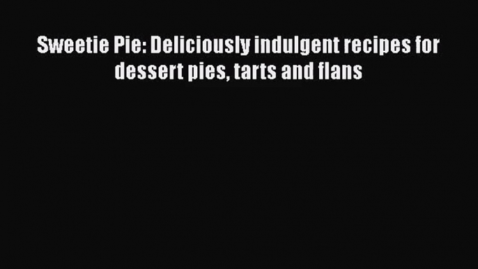 PDF Download Sweetie Pie: Deliciously indulgent recipes for dessert pies tarts and flans Download