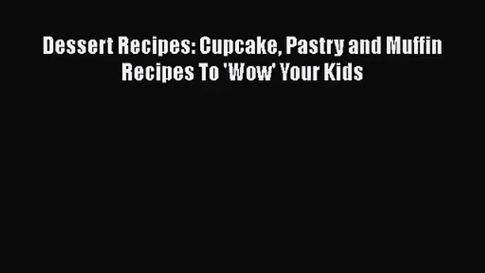 PDF Download Dessert Recipes: Cupcake Pastry and Muffin Recipes To 'Wow' Your Kids Download