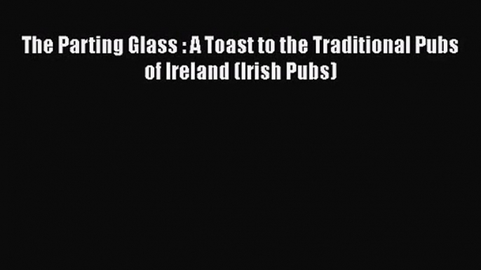 PDF Download The Parting Glass : A Toast to the Traditional Pubs of Ireland (Irish Pubs) PDF