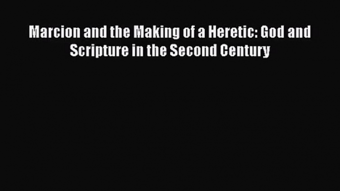 [PDF Download] Marcion and the Making of a Heretic: God and Scripture in the Second Century