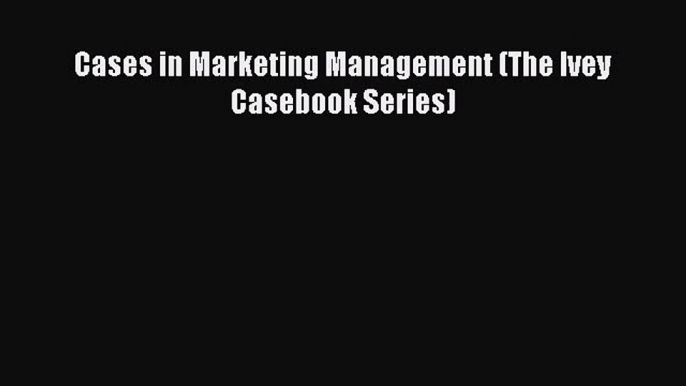 [PDF Download] Cases in Marketing Management (The Ivey Casebook Series) [Read] Online