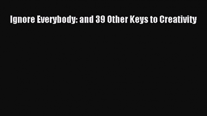 [PDF Download] Ignore Everybody: and 39 Other Keys to Creativity [Download] Online