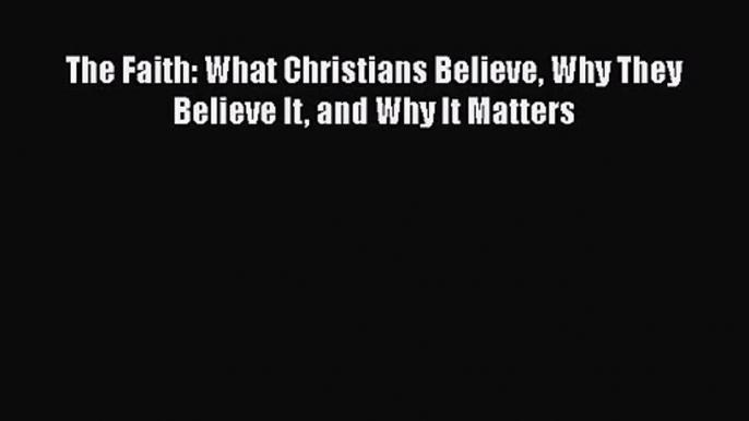 The Faith: What Christians Believe Why They Believe It and Why It Matters [Download] Online