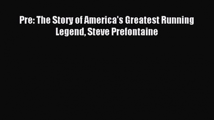 [PDF Download] Pre: The Story of America's Greatest Running Legend Steve Prefontaine [Download]