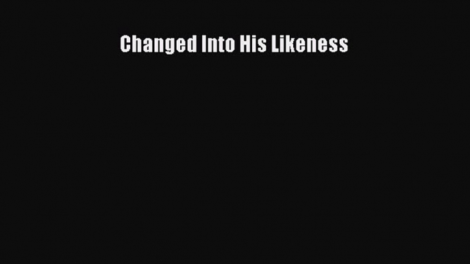 [PDF Download] Changed Into His Likeness [PDF] Full Ebook