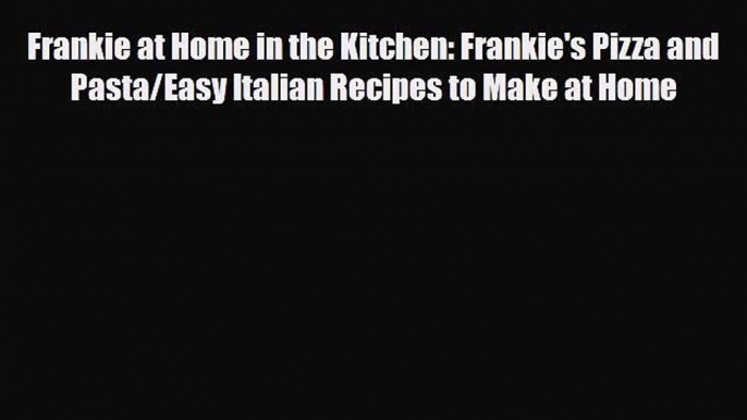 PDF Download Frankie at Home in the Kitchen: Frankie's Pizza and Pasta/Easy Italian Recipes