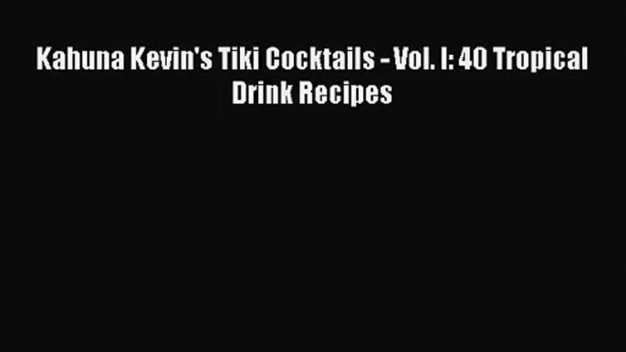 PDF Download Kahuna Kevin's Tiki Cocktails - Vol. I: 40 Tropical Drink Recipes Read Online