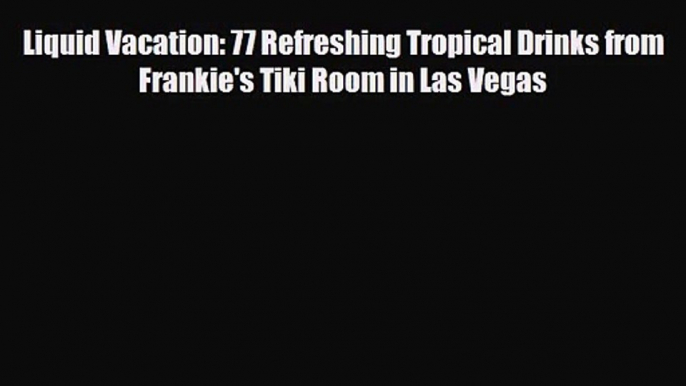 PDF Download Liquid Vacation: 77 Refreshing Tropical Drinks from Frankie's Tiki Room in Las