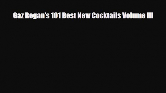 PDF Download Gaz Regan's 101 Best New Cocktails Volume III Read Online