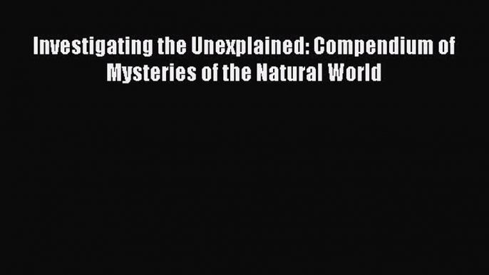 [PDF Download] Investigating the Unexplained: Compendium of Mysteries of the Natural World