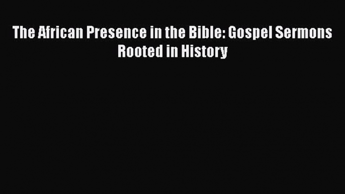 The African Presence in the Bible: Gospel Sermons Rooted in History [Download] Full Ebook