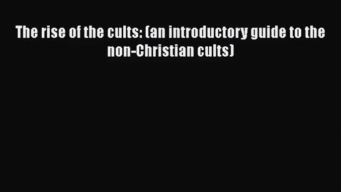 The rise of the cults: (an introductory guide to the non-Christian cults) [Read] Online