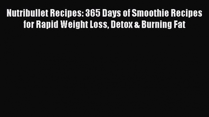 PDF Download Nutribullet Recipes: 365 Days of Smoothie Recipes for Rapid Weight Loss Detox