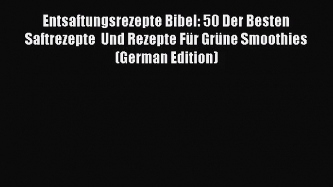 PDF Download Entsaftungsrezepte Bibel: 50 Der Besten Saftrezepte  Und Rezepte Für Grüne Smoothies