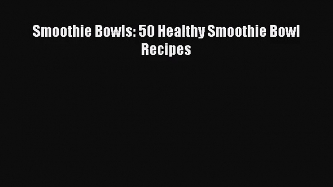 PDF Download Smoothie Bowls: 50 Healthy Smoothie Bowl Recipes Read Online