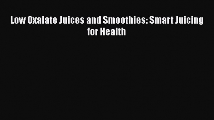 PDF Download Low Oxalate Juices and Smoothies: Smart Juicing for Health PDF Full Ebook