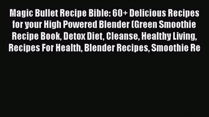 PDF Download Magic Bullet Recipe Bible: 60+ Delicious Recipes for your High Powered Blender