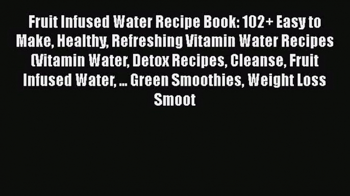 PDF Download Fruit Infused Water Recipe Book: 102+ Easy to Make Healthy Refreshing Vitamin