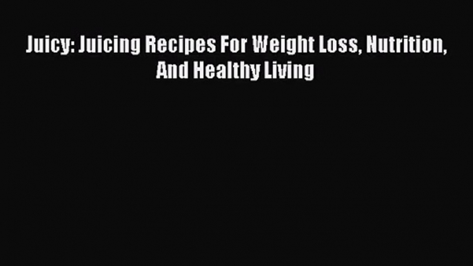 PDF Download Juicy: Juicing Recipes For Weight Loss Nutrition And Healthy Living Read Full