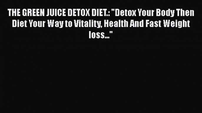 PDF Download THE GREEN JUICE DETOX DIET.: Detox Your Body Then Diet Your Way to Vitality Health