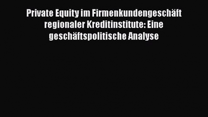 Private Equity im Firmenkundengeschäft regionaler Kreditinstitute: Eine geschäftspolitische