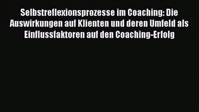 Selbstreflexionsprozesse im Coaching: Die Auswirkungen auf Klienten und deren Umfeld als Einflussfaktoren