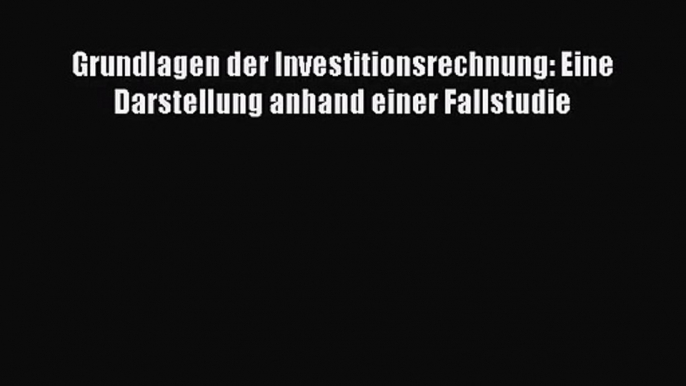 Grundlagen der Investitionsrechnung: Eine Darstellung anhand einer Fallstudie PDF Download