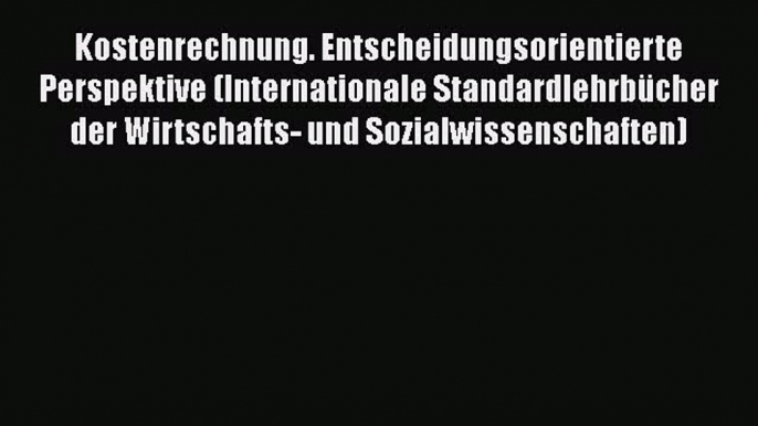 Kostenrechnung. Entscheidungsorientierte Perspektive (Internationale Standardlehrbücher der