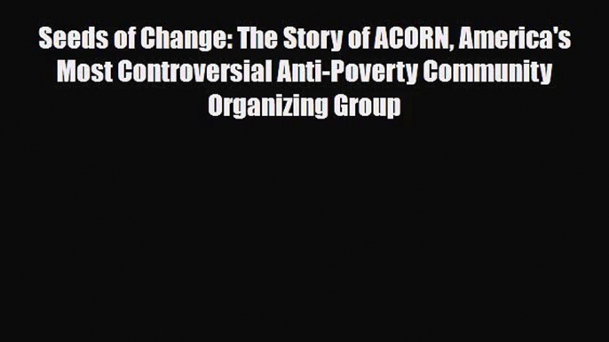 PDF Download Seeds of Change: The Story of ACORN America's Most Controversial Anti-Poverty