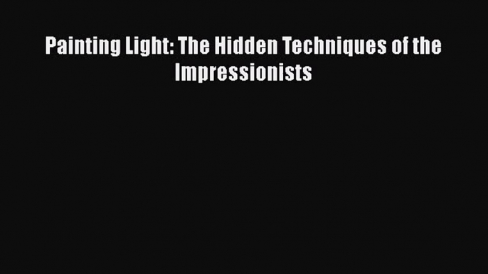 [PDF Download] Painting Light: The Hidden Techniques of the Impressionists [Read] Full Ebook