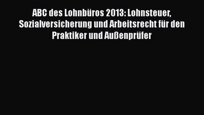 ABC des Lohnbüros 2013: Lohnsteuer Sozialversicherung und Arbeitsrecht für den Praktiker und