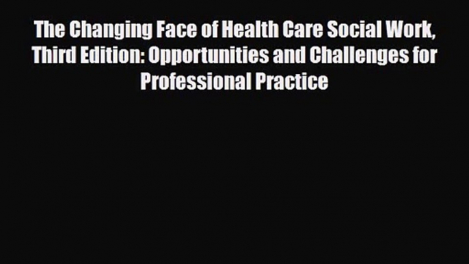 PDF Download The Changing Face of Health Care Social Work Third Edition: Opportunities and