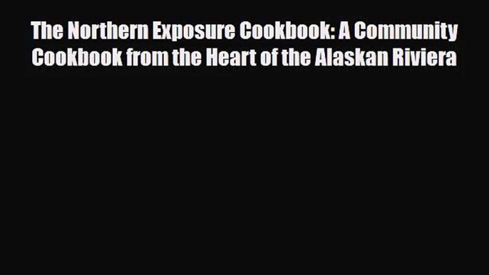 PDF Download The Northern Exposure Cookbook: A Community Cookbook from the Heart of the Alaskan