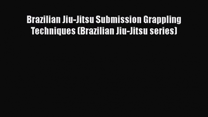 Brazilian Jiu-Jitsu Submission Grappling Techniques (Brazilian Jiu-Jitsu series) [PDF Download]