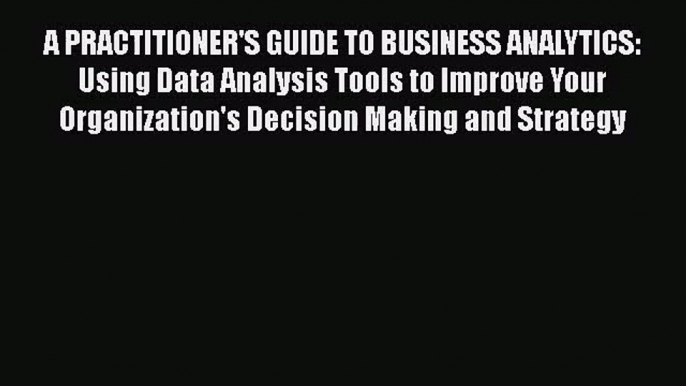 Read A PRACTITIONER'S GUIDE TO BUSINESS ANALYTICS: Using Data Analysis Tools to Improve Your