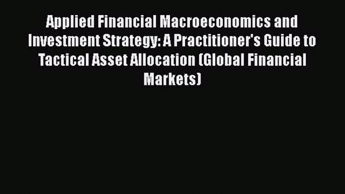 Read Applied Financial Macroeconomics and Investment Strategy: A Practitioner's Guide to Tactical