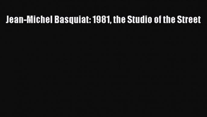 [PDF Download] Jean-Michel Basquiat: 1981 the Studio of the Street [Read] Online