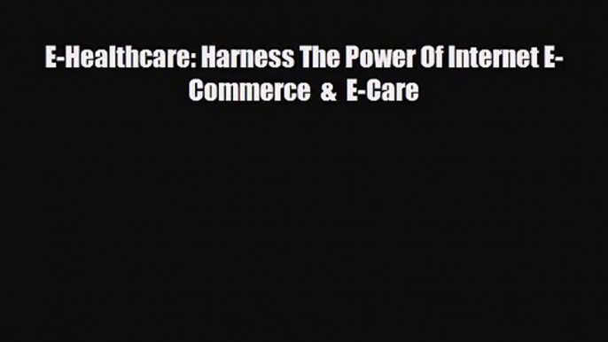 PDF Download E-Healthcare: Harness The Power Of Internet E-Commerce  &  E-Care Read Online