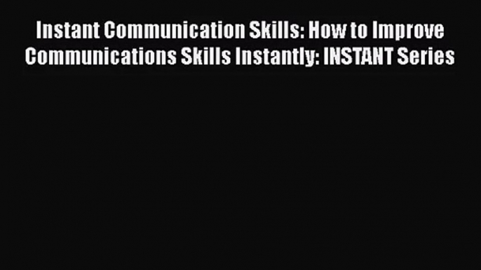 Instant Communication Skills: How to Improve Communications Skills Instantly: INSTANT Series