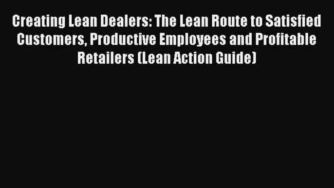 Read Creating Lean Dealers: The Lean Route to Satisfied Customers Productive Employees and